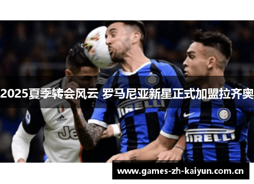 2025夏季转会风云 罗马尼亚新星正式加盟拉齐奥 2025夏季转会风云 罗马尼亚新星正式加盟拉齐奥