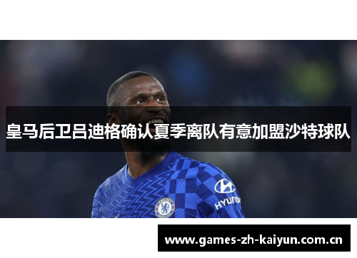 皇马后卫吕迪格确认夏季离队有意加盟沙特球队 皇马后卫吕迪格确认夏季离队有意加盟沙特球队